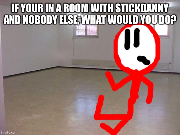 I’m gonna regret this... | IF YOUR IN A ROOM WITH STICKDANNY AND NOBODY ELSE, WHAT WOULD YOU DO? | image tagged in empty room,stickdanny | made w/ Imgflip meme maker
