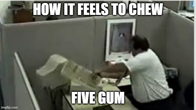 man destroys computer | HOW IT FEELS TO CHEW; FIVE GUM | image tagged in man destroys computer,memes | made w/ Imgflip meme maker