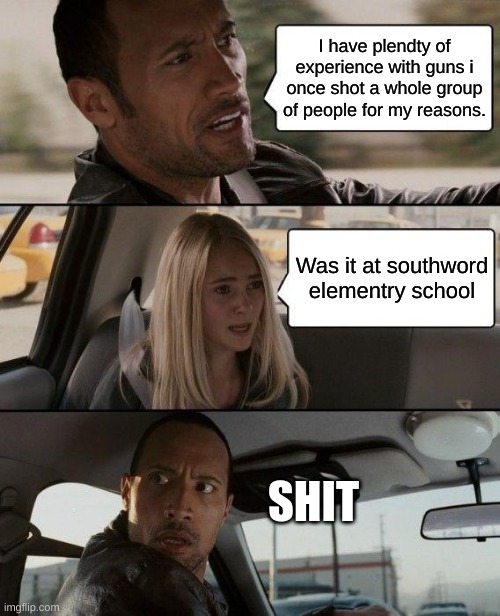 The Rock Driving | I have plendty of experience with guns i once shot a whole group of people for my reasons. Was it at southword elementry school; SHIT | image tagged in memes,the rock driving | made w/ Imgflip meme maker