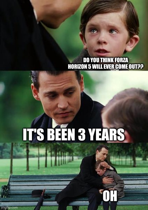 ONLY FOR FORZA HORIZON GAMERS | DO YOU THINK FORZA HORIZON 5 WILL EVER COME OUT?? IT'S BEEN 3 YEARS; OH | image tagged in memes,finding neverland | made w/ Imgflip meme maker