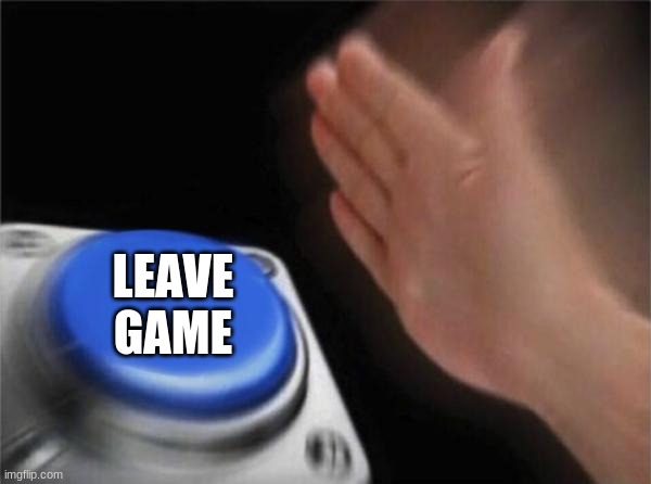 LEAVE GAME | image tagged in memes,blank nut button | made w/ Imgflip meme maker