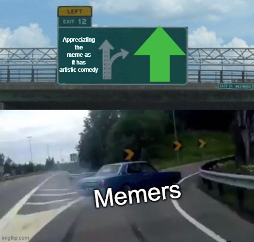 Memes | Appreciating the meme as it has artistic comedy; Memers | image tagged in memes,left exit 12 off ramp,upvotes | made w/ Imgflip meme maker