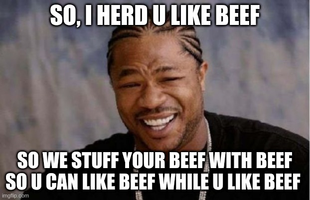 Yo Dawg Heard You | SO, I HERD U LIKE BEEF; SO WE STUFF YOUR BEEF WITH BEEF SO U CAN LIKE BEEF WHILE U LIKE BEEF | image tagged in memes,yo dawg heard you | made w/ Imgflip meme maker