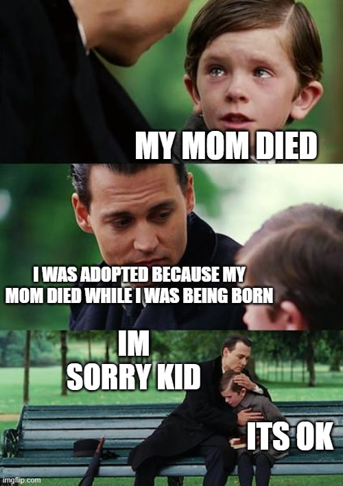 u good homie | MY MOM DIED; I WAS ADOPTED BECAUSE MY MOM DIED WHILE I WAS BEING BORN; IM SORRY KID; ITS OK | image tagged in memes | made w/ Imgflip meme maker