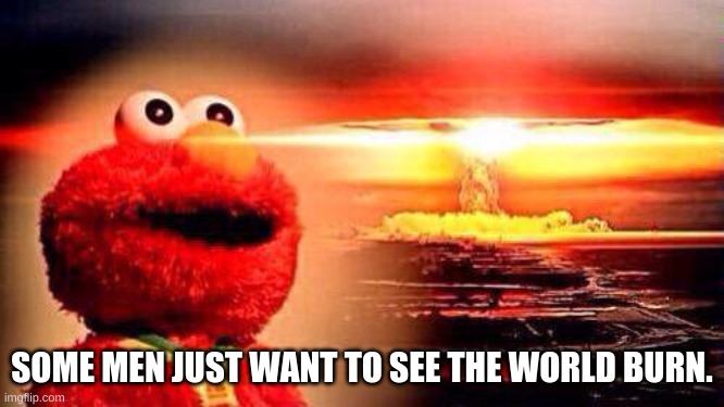 elmo nuke bomb | SOME MEN JUST WANT TO SEE THE WORLD BURN. | image tagged in elmo nuke bomb | made w/ Imgflip meme maker