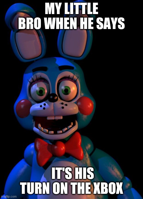 when bro wants to play |  MY LITTLE BRO WHEN HE SAYS; IT'S HIS TURN ON THE XBOX | image tagged in toy bonnie fnaf | made w/ Imgflip meme maker