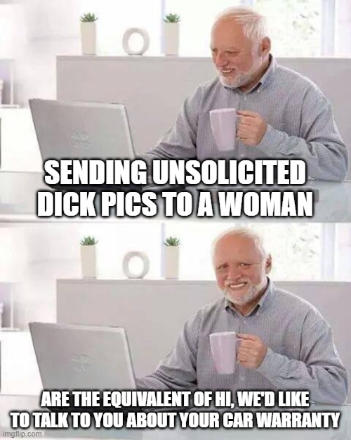 oof | SENDING UNSOLICITED DICK PICS TO A WOMAN; ARE THE EQUIVALENT OF HI, WE'D LIKE TO TALK TO YOU ABOUT YOUR CAR WARRANTY | image tagged in memes,hide the pain harold | made w/ Imgflip meme maker