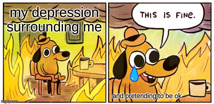 This Is Fine | my depression surrounding me; and pretending to be ok | image tagged in memes,this is fine | made w/ Imgflip meme maker