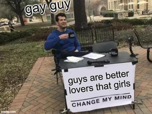 gay people, am i right? | gay guy; guys are better lovers that girls | image tagged in memes,change my mind | made w/ Imgflip meme maker