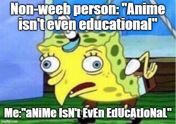 Mocking Spongebob | Non-weeb person: "Anime isn't even educational"; Me:"aNiMe IsN't EvEn EdUcAtIoNaL" | image tagged in memes,mocking spongebob | made w/ Imgflip meme maker