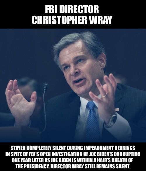 Wray is just as corrupt as Comey: Change my mind | FBI DIRECTOR 
CHRISTOPHER WRAY; STAYED COMPLETELY SILENT DURING IMPEACHMENT HEARINGS
 IN SPITE OF FBI’S OPEN INVESTIGATION OF JOE BIDEN’S CORRUPTION 
ONE YEAR LATER AS JOE BIDEN IS WITHIN A HAIR’S BREATH OF 
THE PRESIDENCY, DIRECTOR WRAY STILL REMAINS SILENT | image tagged in if only you knew how bad things really are,fbi,christopher wray | made w/ Imgflip meme maker