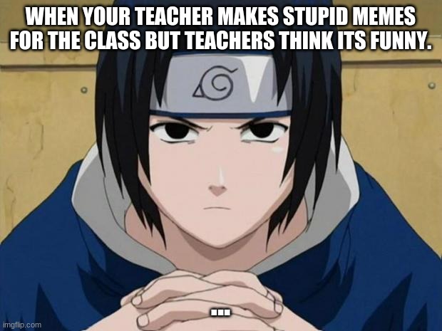 All Teachers are all stupid, hold up! | WHEN YOUR TEACHER MAKES STUPID MEMES FOR THE CLASS BUT TEACHERS THINK ITS FUNNY. ... | image tagged in naruto sasuke | made w/ Imgflip meme maker