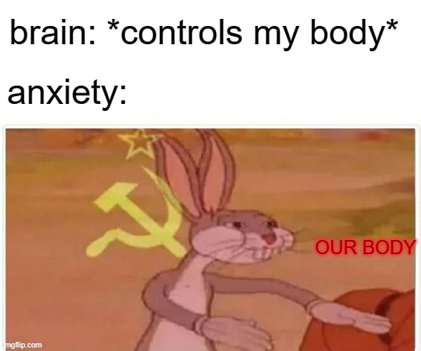 OUR body | brain: *controls my body*; anxiety:; OUR BODY | image tagged in communist bugs bunny | made w/ Imgflip meme maker