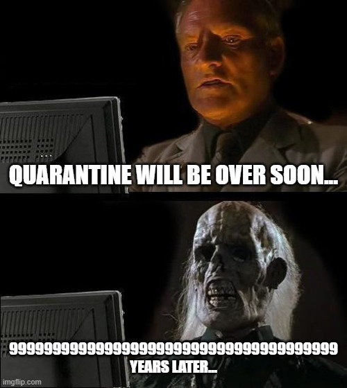 Quarantine oof | QUARANTINE WILL BE OVER SOON... 99999999999999999999999999999999999999 YEARS LATER... | image tagged in memes | made w/ Imgflip meme maker