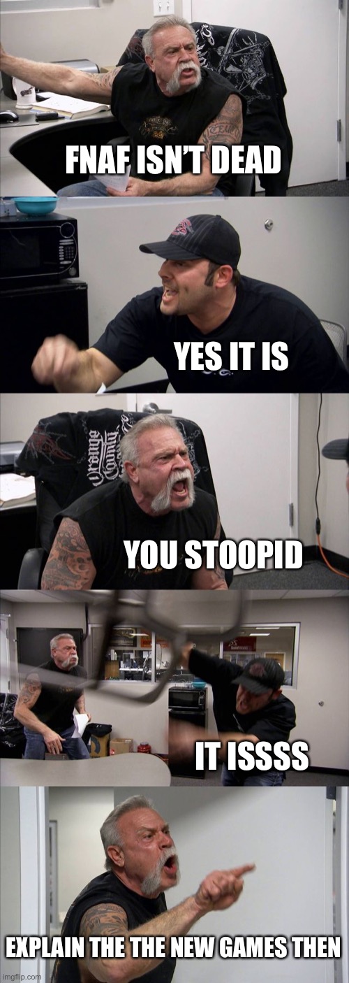 EXPLAIN THE NEW GAMES THEN | FNAF ISN’T DEAD; YES IT IS; YOU STOOPID; IT ISSSS; EXPLAIN THE THE NEW GAMES THEN | image tagged in memes,american chopper argument | made w/ Imgflip meme maker