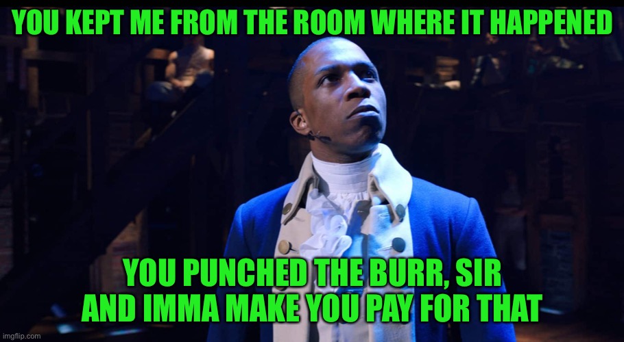 Lol | YOU KEPT ME FROM THE ROOM WHERE IT HAPPENED; YOU PUNCHED THE BURR, SIR
AND IMMA MAKE YOU PAY FOR THAT | image tagged in aaron burr he changes the game,memes,funny,hamilton,musicals,songs | made w/ Imgflip meme maker