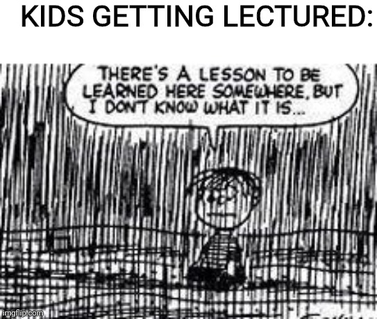 Y'all know it's true | KIDS GETTING LECTURED: | image tagged in there's a lesson to be learned here somewhere | made w/ Imgflip meme maker