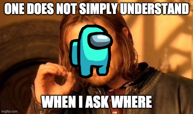 One Does Not Simply | ONE DOES NOT SIMPLY UNDERSTAND; WHEN I ASK WHERE | image tagged in memes,one does not simply | made w/ Imgflip meme maker