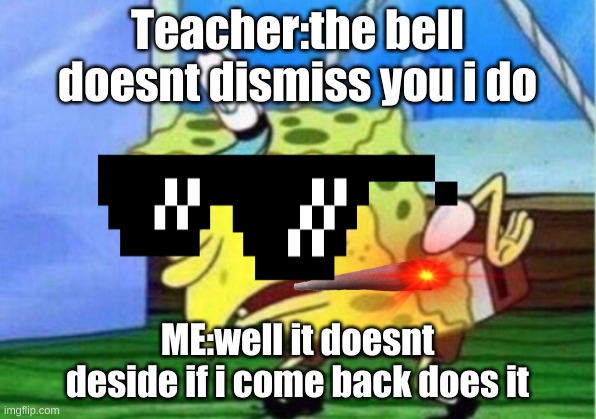 how i feel | Teacher:the bell doesnt dismiss you i do; ME:well it doesnt deside if i come back does it | image tagged in memes,mocking spongebob | made w/ Imgflip meme maker