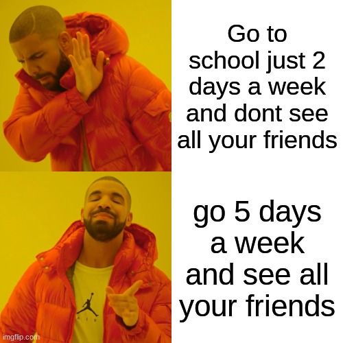 <a href="https://imgflip.com/i/4jgam1"><img src="https://i.imgflip.com/4jgam1.jpg" title="made at imgflip.com"/></a><div><a href | Go to school just 2 days a week and dont see all your friends; go 5 days a week and see all your friends | image tagged in memes,drake hotline bling | made w/ Imgflip meme maker