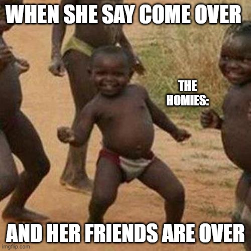 Third World Success Kid Meme | WHEN SHE SAY COME OVER; THE HOMIES:; AND HER FRIENDS ARE OVER | image tagged in memes,third world success kid | made w/ Imgflip meme maker