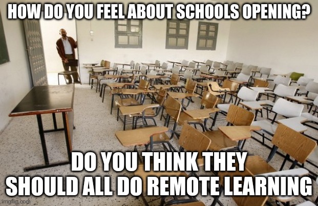 Empty Classroom | HOW DO YOU FEEL ABOUT SCHOOLS OPENING? DO YOU THINK THEY SHOULD ALL DO REMOTE LEARNING | image tagged in empty classroom | made w/ Imgflip meme maker