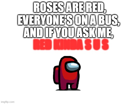 he is, isnt he? | EVERYONE'S ON A BUS, ROSES ARE RED, AND IF YOU ASK ME, RED KINDA S U S | image tagged in blank white template | made w/ Imgflip meme maker