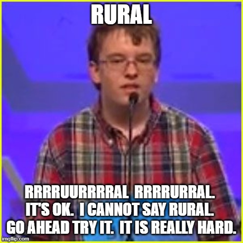 Spelling Bee | RURAL RRRRUURRRRAL  RRRRURRAL.  IT'S OK.  I CANNOT SAY RURAL.  GO AHEAD TRY IT.  IT IS REALLY HARD. | image tagged in spelling bee | made w/ Imgflip meme maker