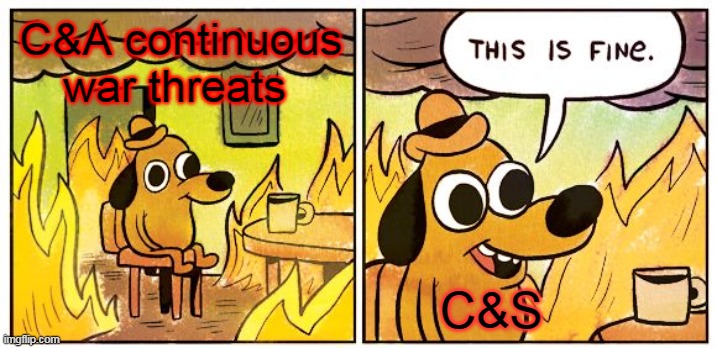 This is fine | C&A continuous war threats; C&S | image tagged in memes,this is fine | made w/ Imgflip meme maker