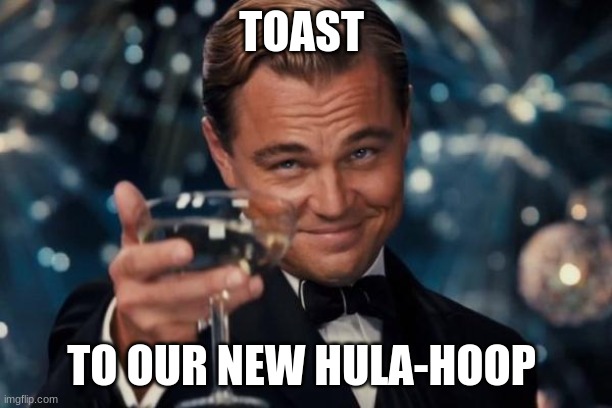 hula-hoop | TOAST; TO OUR NEW HULA-HOOP | image tagged in memes,leonardo dicaprio cheers | made w/ Imgflip meme maker
