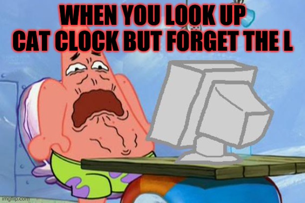 Patrick Star Internet Disgust | WHEN YOU LOOK UP CAT CLOCK BUT FORGET THE L | image tagged in patrick star internet disgust | made w/ Imgflip meme maker