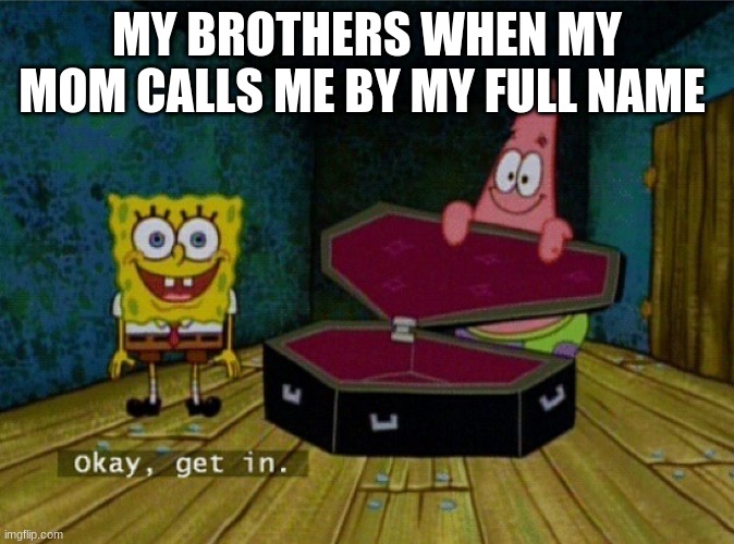 Spongebob Coffin | MY BROTHERS WHEN MY MOM CALLS ME BY MY FULL NAME | image tagged in spongebob coffin | made w/ Imgflip meme maker