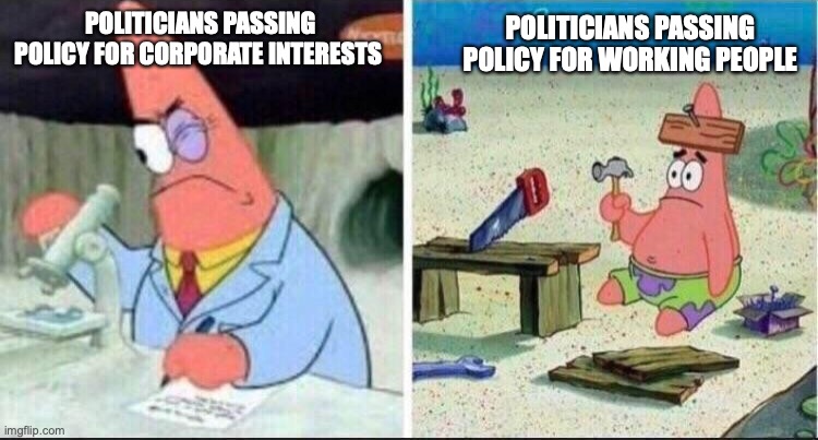 Policy for Corporate Interests versus Policy for Working People | POLITICIANS PASSING POLICY FOR WORKING PEOPLE; POLITICIANS PASSING POLICY FOR CORPORATE INTERESTS | image tagged in smart patrick dumb patrick | made w/ Imgflip meme maker