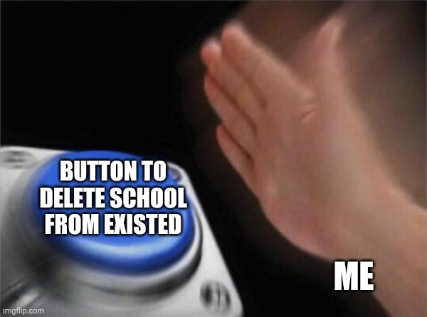 Blank Nut Button | BUTTON TO DELETE SCHOOL FROM EXISTED; ME | image tagged in memes,blank nut button | made w/ Imgflip meme maker