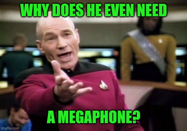 Picard Wtf Meme | WHY DOES HE EVEN NEED A MEGAPHONE? | image tagged in memes,picard wtf | made w/ Imgflip meme maker