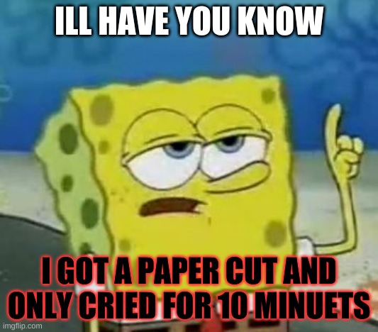 upvotes will prevent this from happening | ILL HAVE YOU KNOW; I GOT A PAPER CUT AND ONLY CRIED FOR 10 MINUETS | image tagged in memes,i'll have you know spongebob | made w/ Imgflip meme maker