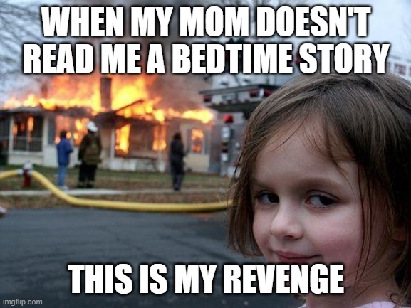 Disaster Girl | WHEN MY MOM DOESN'T READ ME A BEDTIME STORY; THIS IS MY REVENGE | image tagged in memes,disaster girl | made w/ Imgflip meme maker