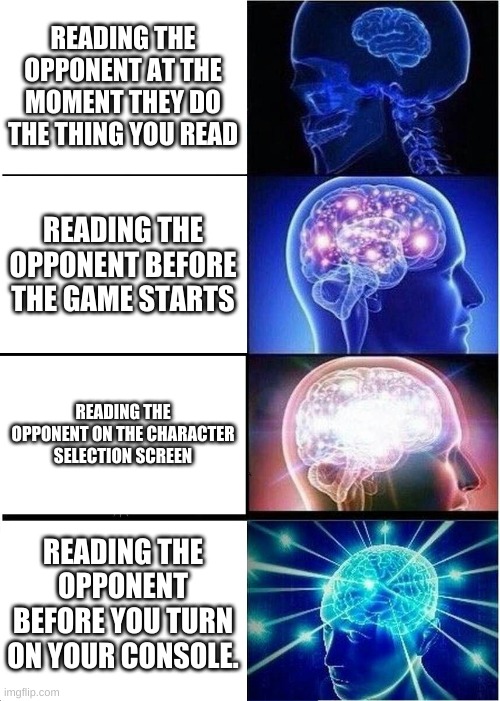 Expanding Brain | READING THE OPPONENT AT THE MOMENT THEY DO THE THING YOU READ; READING THE OPPONENT BEFORE THE GAME STARTS; READING THE OPPONENT ON THE CHARACTER SELECTION SCREEN; READING THE OPPONENT BEFORE YOU TURN ON YOUR CONSOLE. | image tagged in memes,expanding brain | made w/ Imgflip meme maker