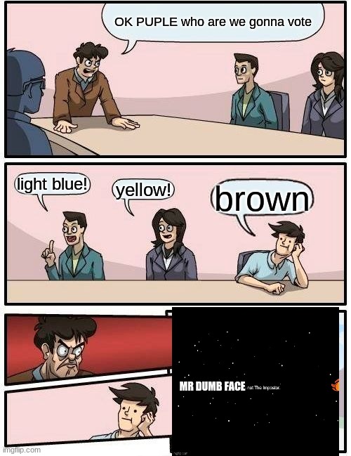 XD bye the way their colors show who they are. | OK PUPLE who are we gonna vote; light blue! yellow! brown; MR DUMB FACE | image tagged in memes,boardroom meeting suggestion | made w/ Imgflip meme maker