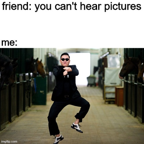 N O S T A L G I A | friend: you can't hear pictures; me: | image tagged in memes | made w/ Imgflip meme maker