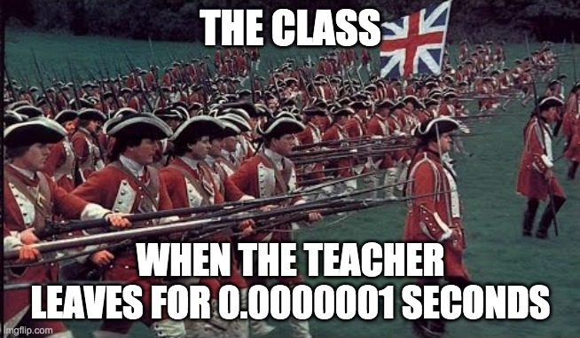 British Empire March | THE CLASS; WHEN THE TEACHER LEAVES FOR 0.0000001 SECONDS | image tagged in british empire march | made w/ Imgflip meme maker