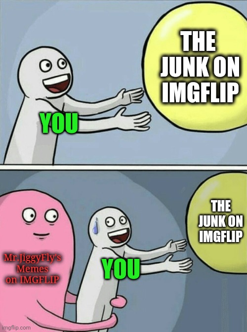 Running Away Balloon | THE 
JUNK ON
IMGFLIP; YOU; THE JUNK ON IMGFLIP; Mr.JiggyFly's Memes
on IMGFLIP; YOU | image tagged in running away balloon,mrjiggyfly,click bait,wake up,sheeple,trump 2020 | made w/ Imgflip meme maker