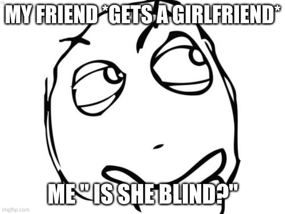 Question Rage Face | MY FRIEND *GETS A GIRLFRIEND*; ME " IS SHE BLIND?" | image tagged in memes,question rage face | made w/ Imgflip meme maker