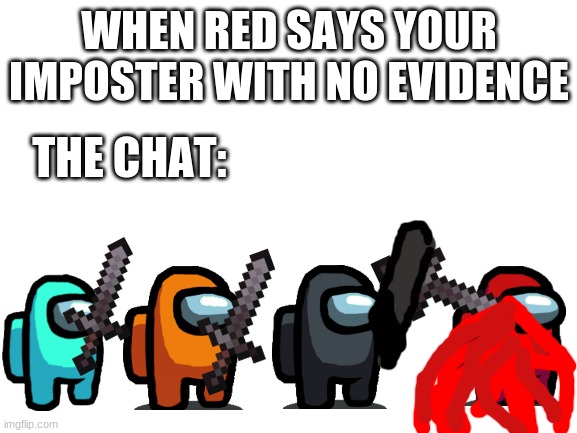 Blank White Template | WHEN RED SAYS YOUR IMPOSTER WITH NO EVIDENCE; THE CHAT: | image tagged in blank white template | made w/ Imgflip meme maker
