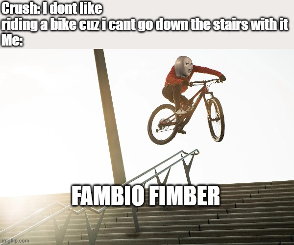 so anyway i started flying | Crush: I dont like riding a bike cuz i cant go down the stairs with it
Me:; FAMBIO FIMBER | image tagged in funny,bike | made w/ Imgflip meme maker