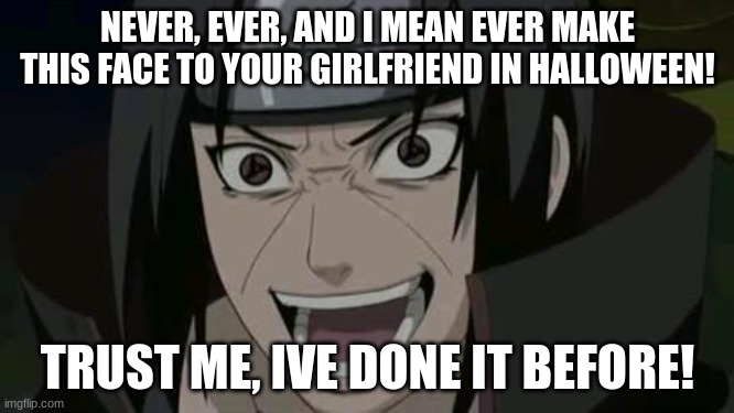 how to end a relationship | NEVER, EVER, AND I MEAN EVER MAKE THIS FACE TO YOUR GIRLFRIEND IN HALLOWEEN! TRUST ME, IVE DONE IT BEFORE! | image tagged in itachi crazy face | made w/ Imgflip meme maker
