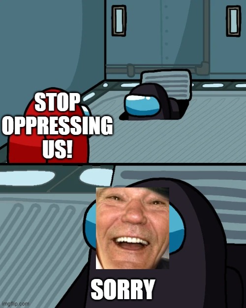 impostor of the vent | STOP OPPRESSING US! SORRY | image tagged in impostor of the vent | made w/ Imgflip meme maker