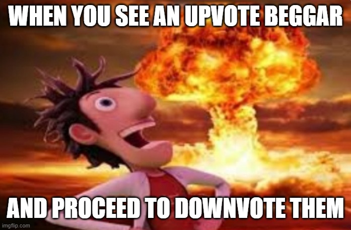 Imagine begging for virtual points | WHEN YOU SEE AN UPVOTE BEGGAR; AND PROCEED TO DOWNVOTE THEM | image tagged in flint lockwood explosion,nice,flint lockwood,explosion,stuff,troll | made w/ Imgflip meme maker