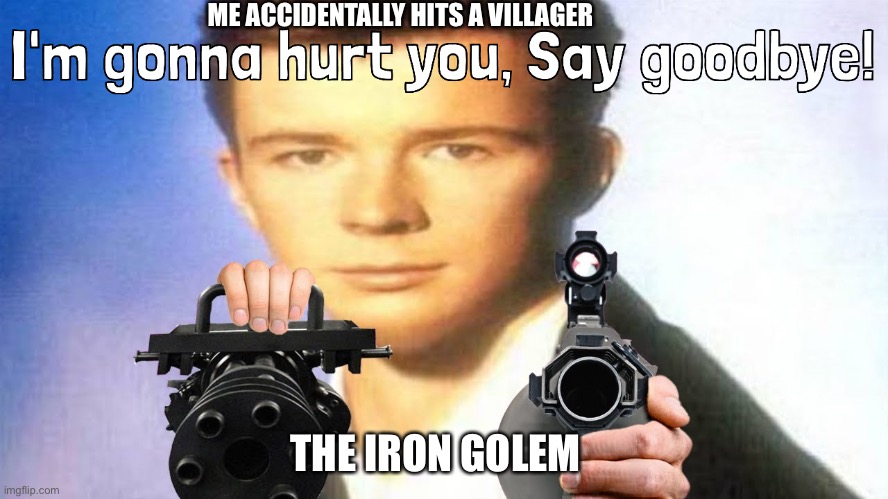 I'm gonna hurt you, Say goodbye! (Rick Astley) | ME ACCIDENTALLY HITS A VILLAGER; THE IRON GOLEM | image tagged in i'm gonna hurt you say goodbye rick astley | made w/ Imgflip meme maker