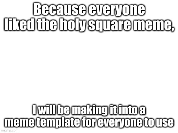 Blank White Template | Because everyone liked the holy square meme, I will be making it into a meme template for everyone to use | image tagged in blank white template | made w/ Imgflip meme maker